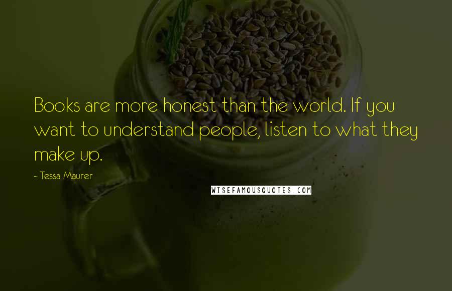 Tessa Maurer Quotes: Books are more honest than the world. If you want to understand people, listen to what they make up.