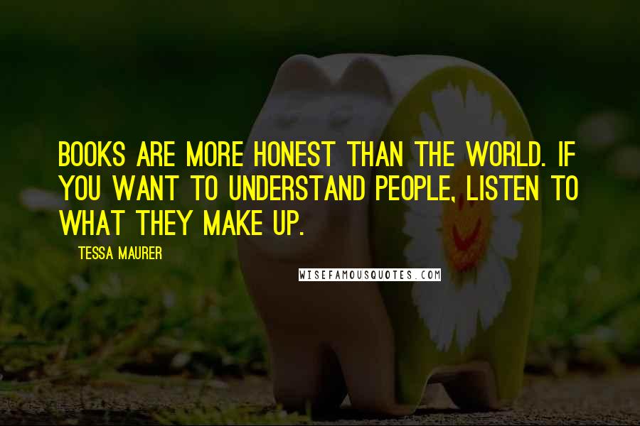 Tessa Maurer Quotes: Books are more honest than the world. If you want to understand people, listen to what they make up.