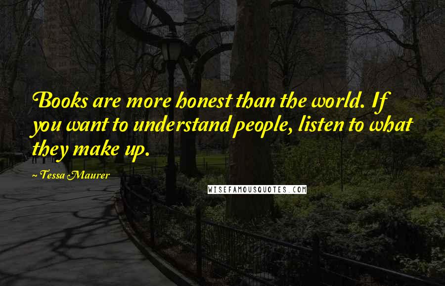 Tessa Maurer Quotes: Books are more honest than the world. If you want to understand people, listen to what they make up.