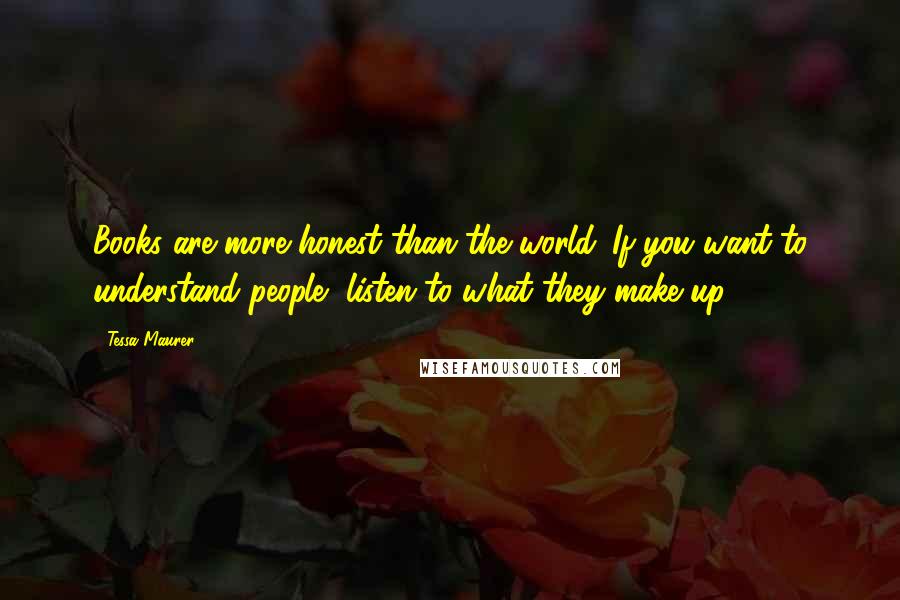 Tessa Maurer Quotes: Books are more honest than the world. If you want to understand people, listen to what they make up.