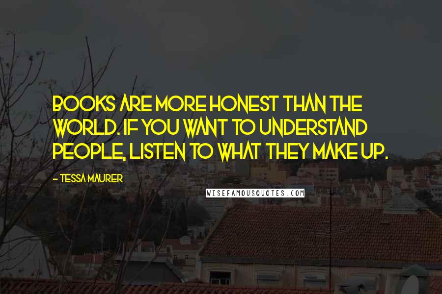 Tessa Maurer Quotes: Books are more honest than the world. If you want to understand people, listen to what they make up.