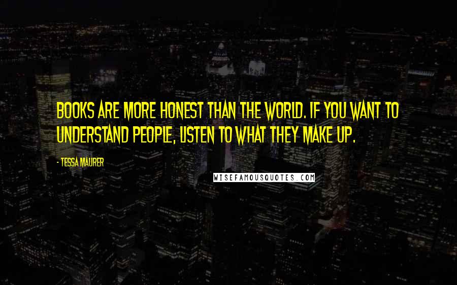 Tessa Maurer Quotes: Books are more honest than the world. If you want to understand people, listen to what they make up.