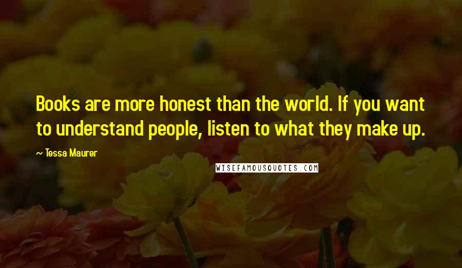 Tessa Maurer Quotes: Books are more honest than the world. If you want to understand people, listen to what they make up.