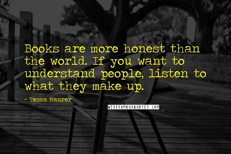 Tessa Maurer Quotes: Books are more honest than the world. If you want to understand people, listen to what they make up.