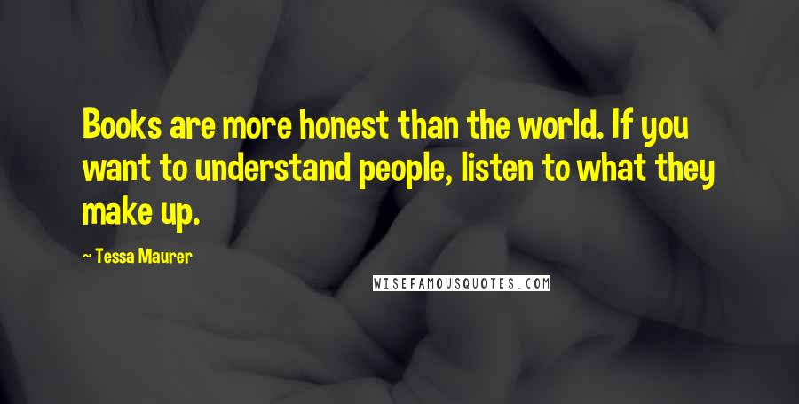 Tessa Maurer Quotes: Books are more honest than the world. If you want to understand people, listen to what they make up.