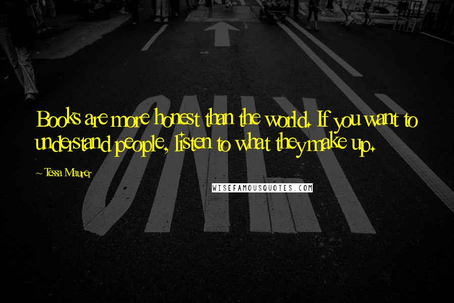 Tessa Maurer Quotes: Books are more honest than the world. If you want to understand people, listen to what they make up.