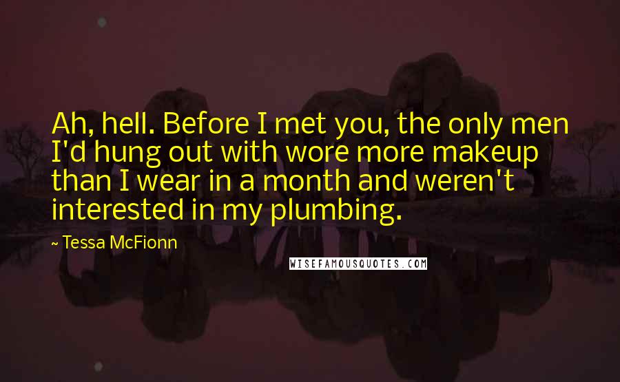 Tessa McFionn Quotes: Ah, hell. Before I met you, the only men I'd hung out with wore more makeup than I wear in a month and weren't interested in my plumbing.