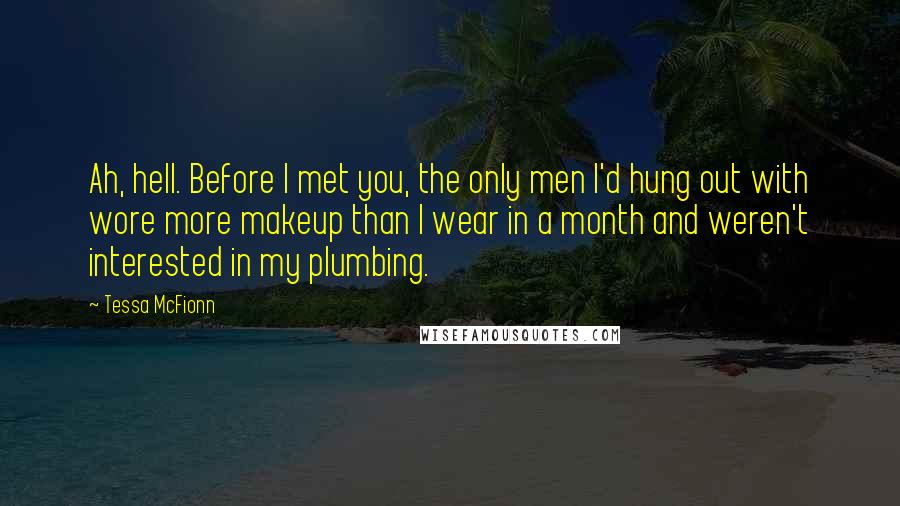 Tessa McFionn Quotes: Ah, hell. Before I met you, the only men I'd hung out with wore more makeup than I wear in a month and weren't interested in my plumbing.