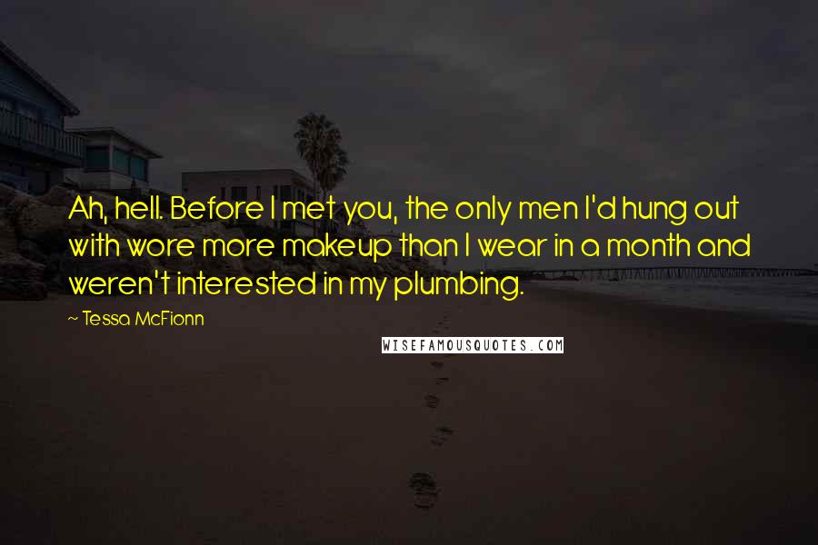 Tessa McFionn Quotes: Ah, hell. Before I met you, the only men I'd hung out with wore more makeup than I wear in a month and weren't interested in my plumbing.