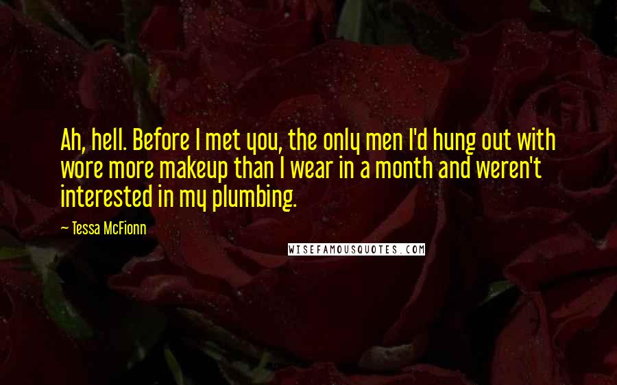 Tessa McFionn Quotes: Ah, hell. Before I met you, the only men I'd hung out with wore more makeup than I wear in a month and weren't interested in my plumbing.