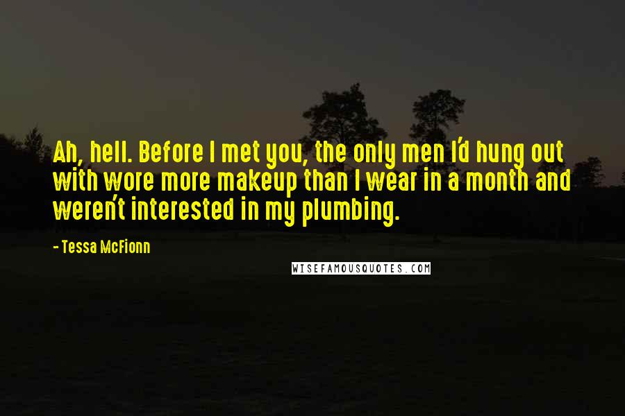 Tessa McFionn Quotes: Ah, hell. Before I met you, the only men I'd hung out with wore more makeup than I wear in a month and weren't interested in my plumbing.