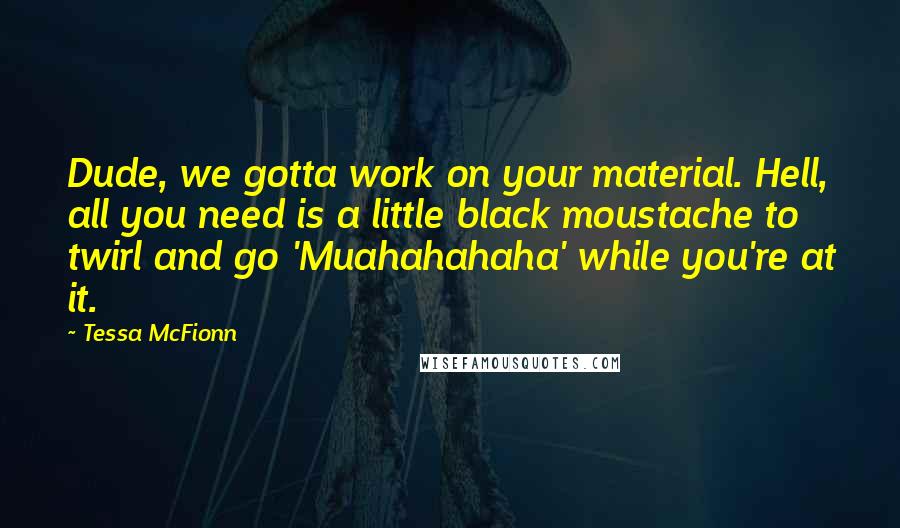 Tessa McFionn Quotes: Dude, we gotta work on your material. Hell, all you need is a little black moustache to twirl and go 'Muahahahaha' while you're at it.