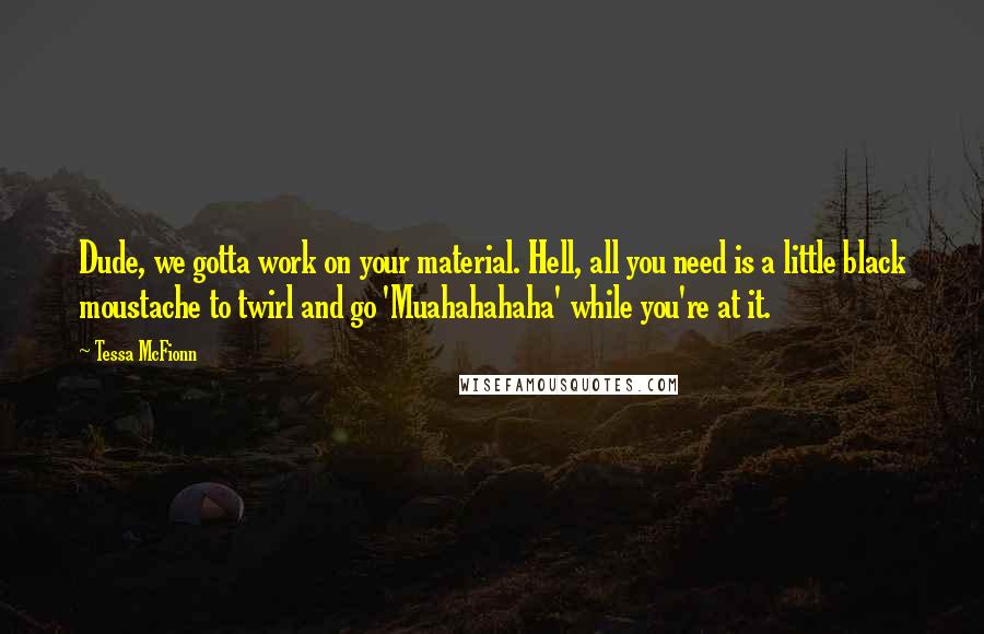 Tessa McFionn Quotes: Dude, we gotta work on your material. Hell, all you need is a little black moustache to twirl and go 'Muahahahaha' while you're at it.