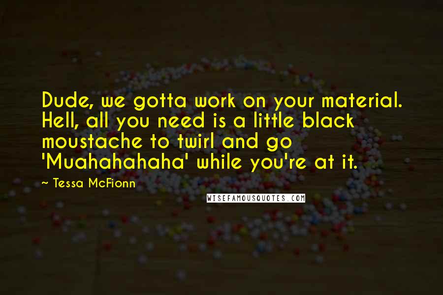 Tessa McFionn Quotes: Dude, we gotta work on your material. Hell, all you need is a little black moustache to twirl and go 'Muahahahaha' while you're at it.