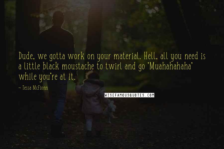 Tessa McFionn Quotes: Dude, we gotta work on your material. Hell, all you need is a little black moustache to twirl and go 'Muahahahaha' while you're at it.
