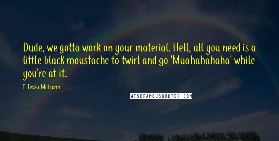 Tessa McFionn Quotes: Dude, we gotta work on your material. Hell, all you need is a little black moustache to twirl and go 'Muahahahaha' while you're at it.