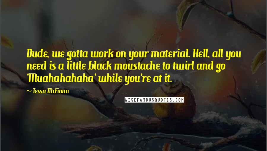Tessa McFionn Quotes: Dude, we gotta work on your material. Hell, all you need is a little black moustache to twirl and go 'Muahahahaha' while you're at it.