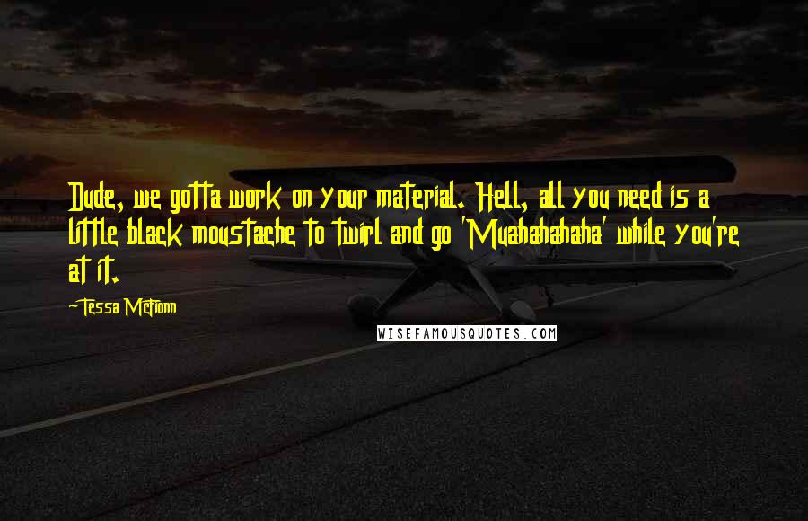 Tessa McFionn Quotes: Dude, we gotta work on your material. Hell, all you need is a little black moustache to twirl and go 'Muahahahaha' while you're at it.