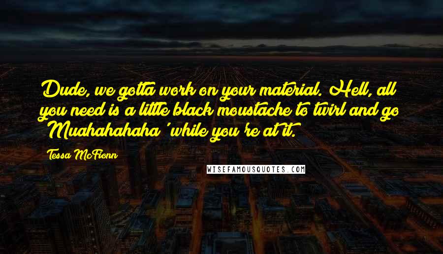 Tessa McFionn Quotes: Dude, we gotta work on your material. Hell, all you need is a little black moustache to twirl and go 'Muahahahaha' while you're at it.