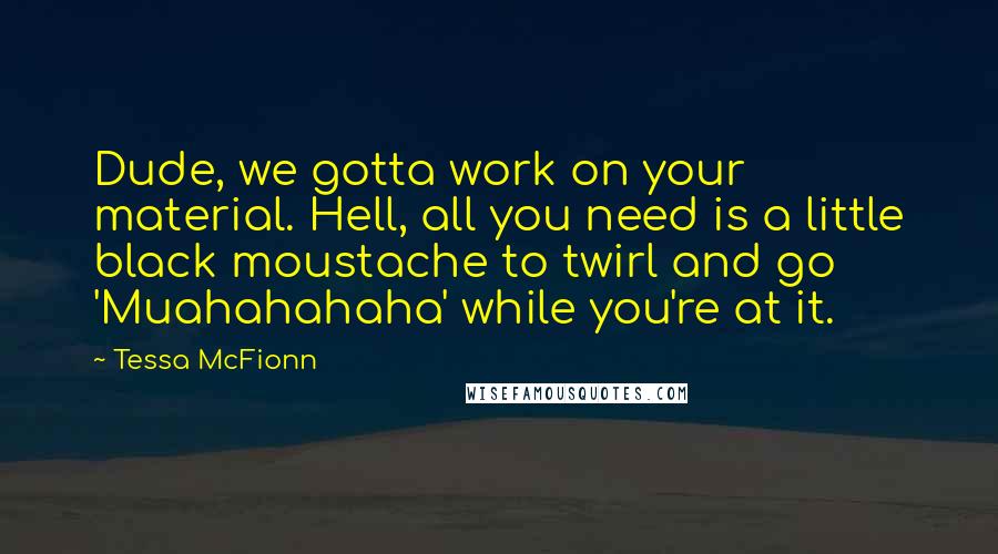Tessa McFionn Quotes: Dude, we gotta work on your material. Hell, all you need is a little black moustache to twirl and go 'Muahahahaha' while you're at it.