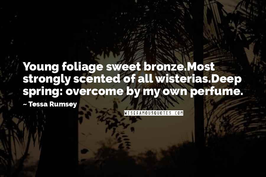 Tessa Rumsey Quotes: Young foliage sweet bronze.Most strongly scented of all wisterias.Deep spring: overcome by my own perfume.