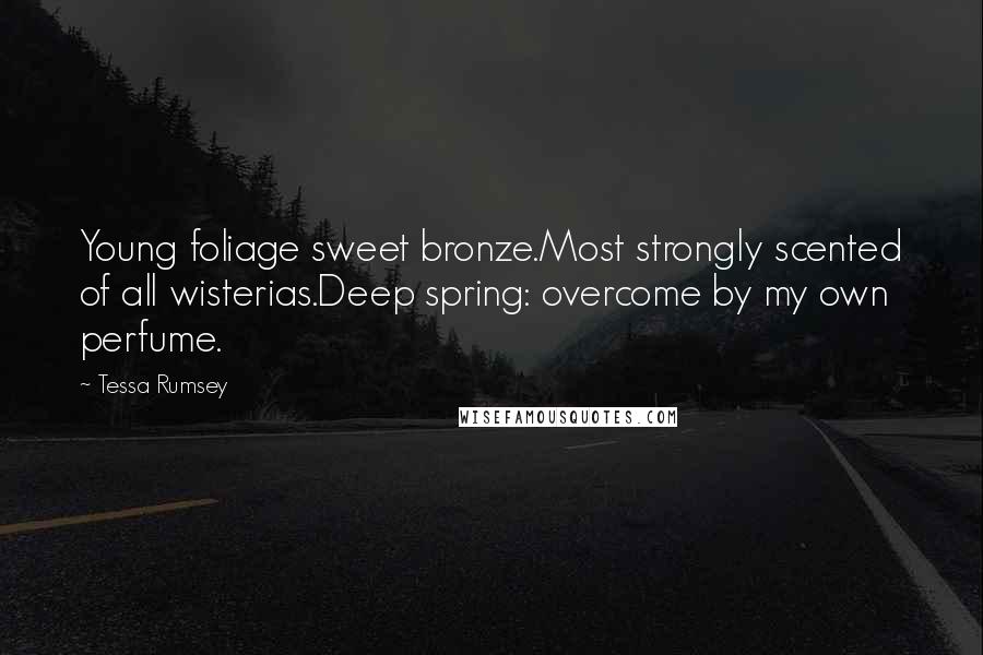 Tessa Rumsey Quotes: Young foliage sweet bronze.Most strongly scented of all wisterias.Deep spring: overcome by my own perfume.