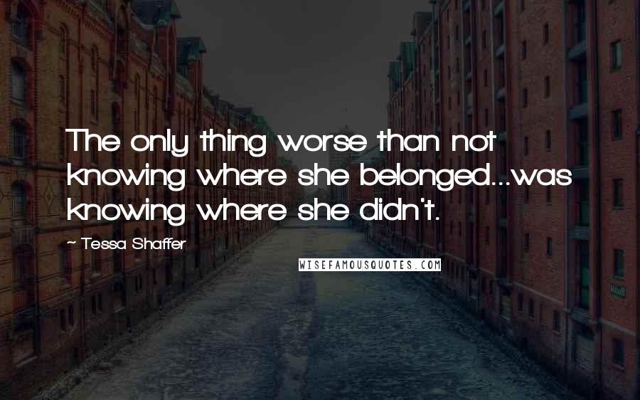 Tessa Shaffer Quotes: The only thing worse than not knowing where she belonged...was knowing where she didn't.