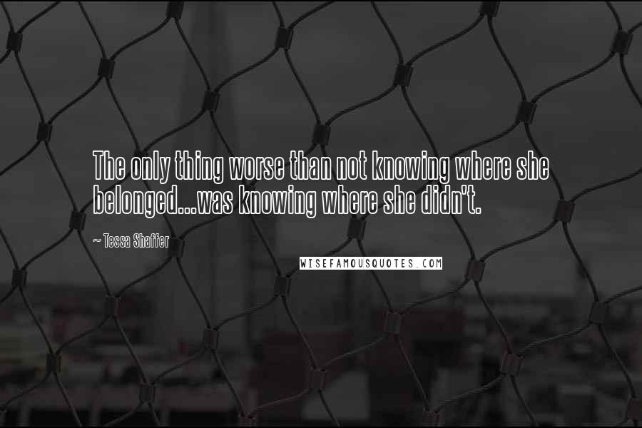 Tessa Shaffer Quotes: The only thing worse than not knowing where she belonged...was knowing where she didn't.