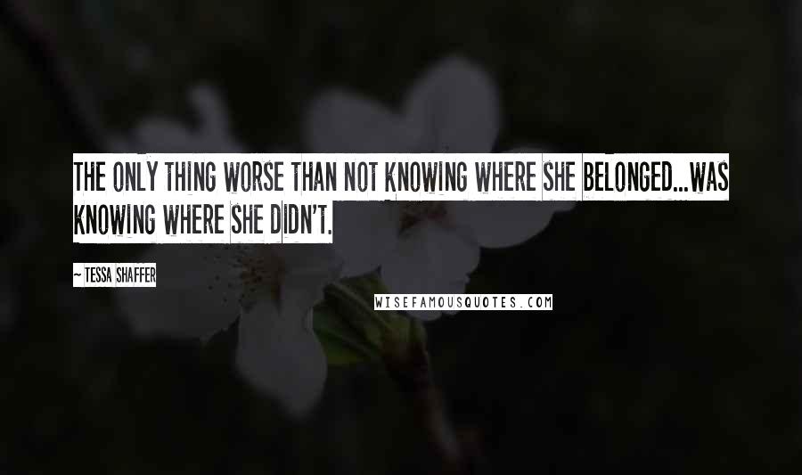 Tessa Shaffer Quotes: The only thing worse than not knowing where she belonged...was knowing where she didn't.