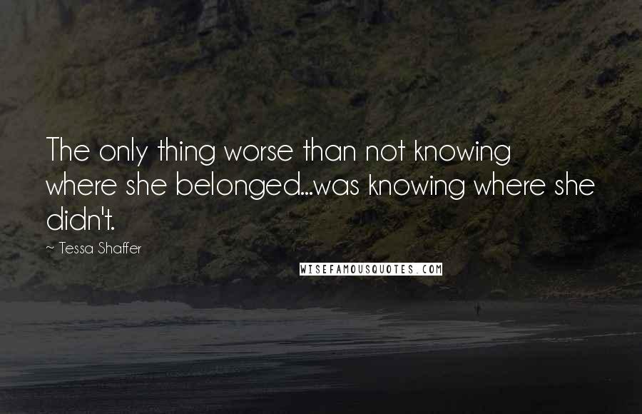 Tessa Shaffer Quotes: The only thing worse than not knowing where she belonged...was knowing where she didn't.