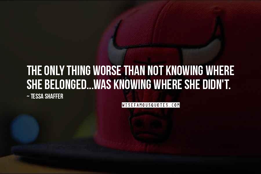 Tessa Shaffer Quotes: The only thing worse than not knowing where she belonged...was knowing where she didn't.