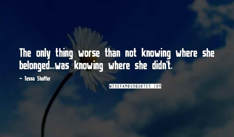 Tessa Shaffer Quotes: The only thing worse than not knowing where she belonged...was knowing where she didn't.