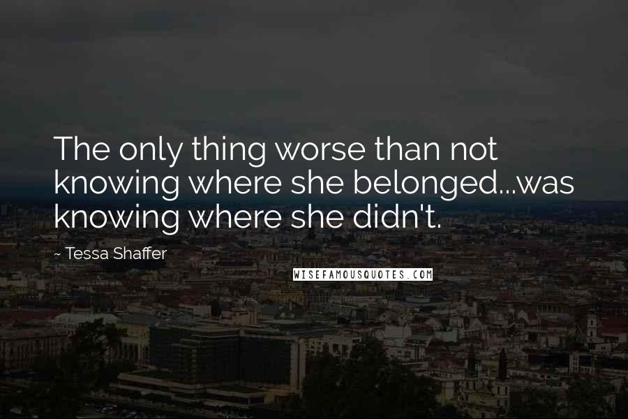 Tessa Shaffer Quotes: The only thing worse than not knowing where she belonged...was knowing where she didn't.