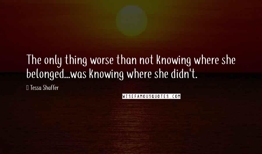 Tessa Shaffer Quotes: The only thing worse than not knowing where she belonged...was knowing where she didn't.