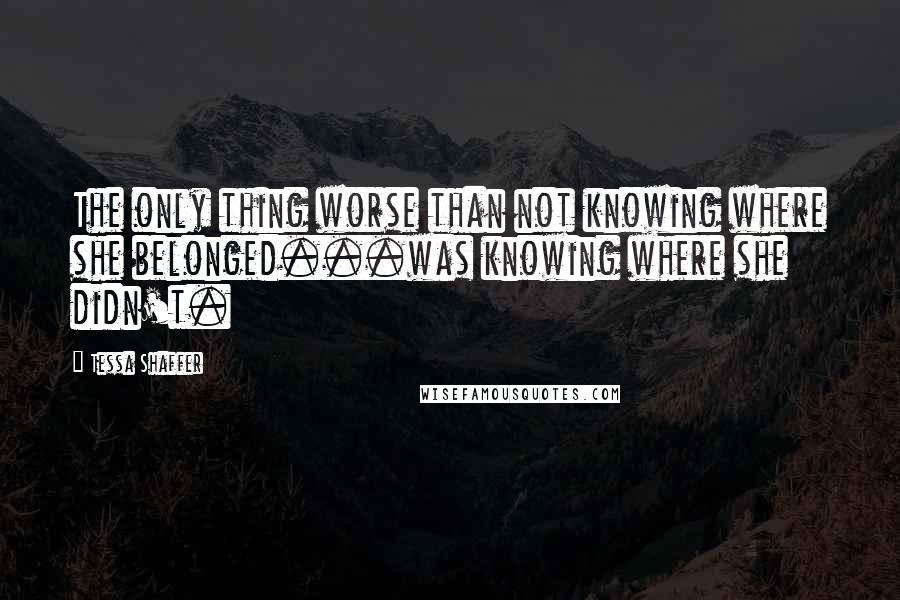 Tessa Shaffer Quotes: The only thing worse than not knowing where she belonged...was knowing where she didn't.