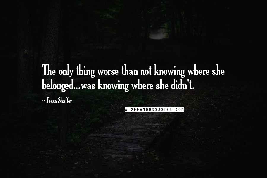 Tessa Shaffer Quotes: The only thing worse than not knowing where she belonged...was knowing where she didn't.