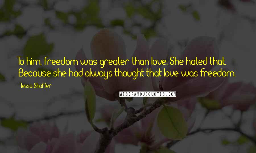 Tessa Shaffer Quotes: To him, freedom was greater than love. She hated that. Because she had always thought that love was freedom.