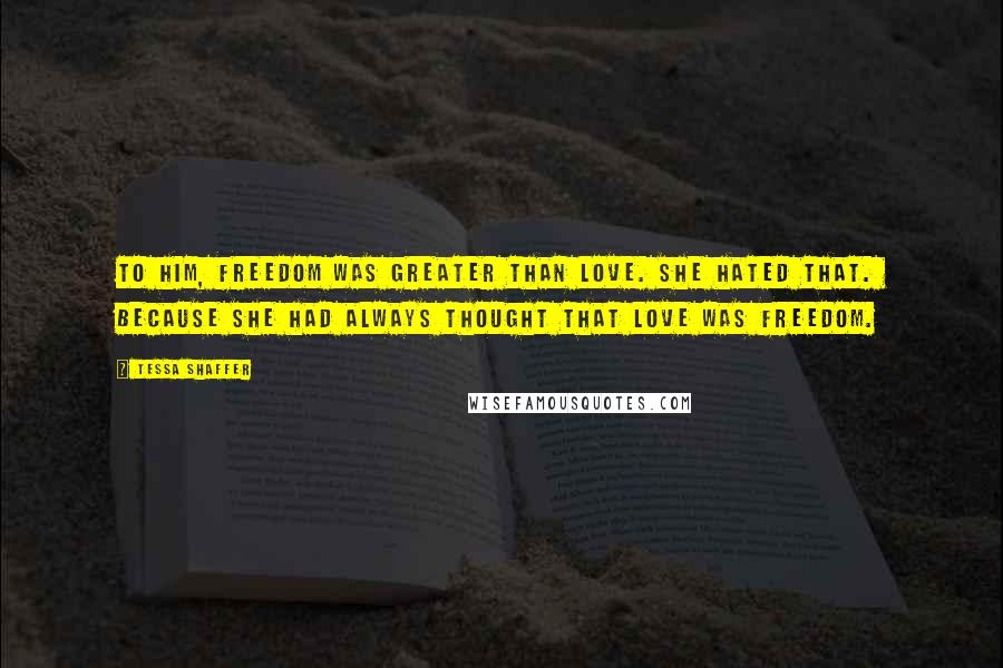 Tessa Shaffer Quotes: To him, freedom was greater than love. She hated that.  Because she had always thought that love was freedom.