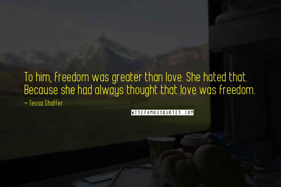 Tessa Shaffer Quotes: To him, freedom was greater than love. She hated that.  Because she had always thought that love was freedom.