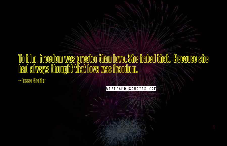 Tessa Shaffer Quotes: To him, freedom was greater than love. She hated that.  Because she had always thought that love was freedom.