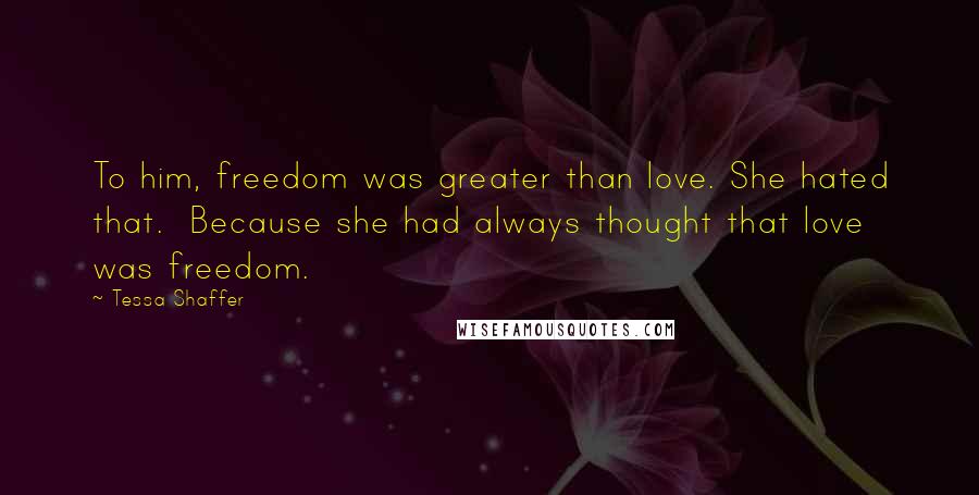 Tessa Shaffer Quotes: To him, freedom was greater than love. She hated that.  Because she had always thought that love was freedom.