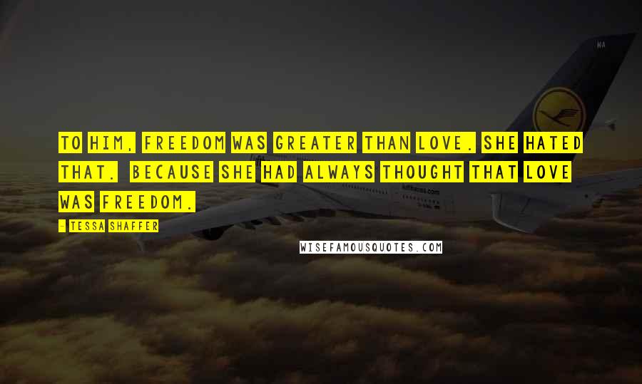 Tessa Shaffer Quotes: To him, freedom was greater than love. She hated that.  Because she had always thought that love was freedom.