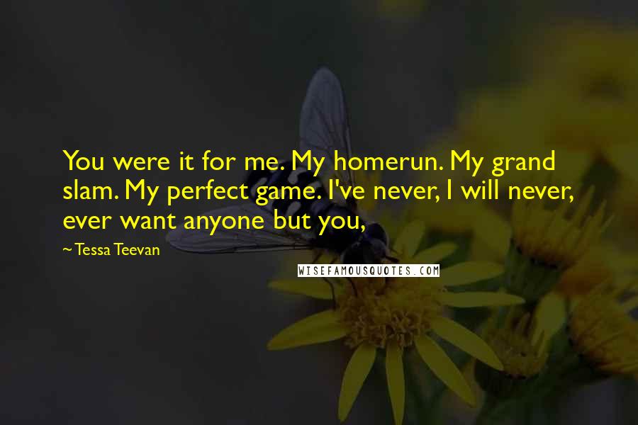 Tessa Teevan Quotes: You were it for me. My homerun. My grand slam. My perfect game. I've never, I will never, ever want anyone but you,