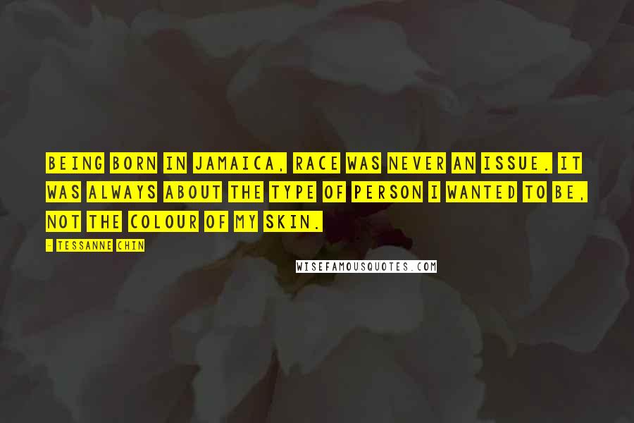 Tessanne Chin Quotes: Being born in Jamaica, race was never an issue. It was always about the type of person I wanted to be, not the colour of my skin.