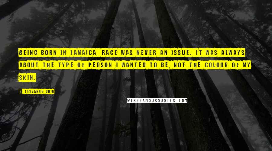 Tessanne Chin Quotes: Being born in Jamaica, race was never an issue. It was always about the type of person I wanted to be, not the colour of my skin.