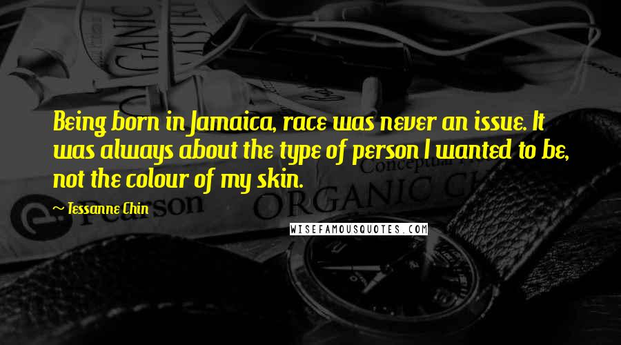 Tessanne Chin Quotes: Being born in Jamaica, race was never an issue. It was always about the type of person I wanted to be, not the colour of my skin.