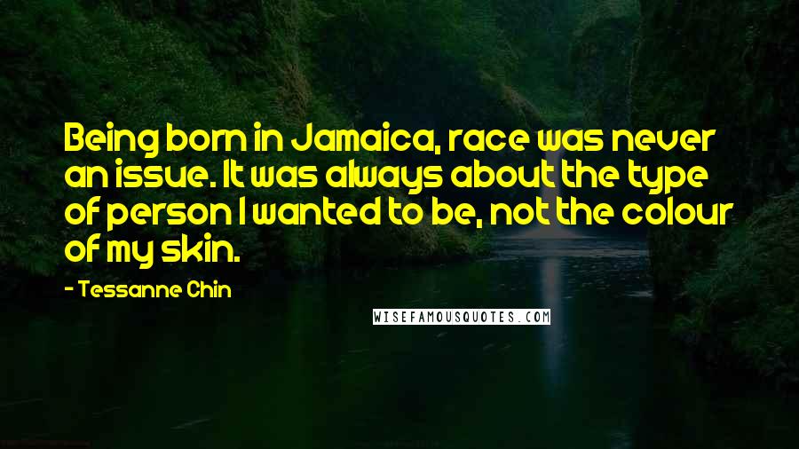 Tessanne Chin Quotes: Being born in Jamaica, race was never an issue. It was always about the type of person I wanted to be, not the colour of my skin.