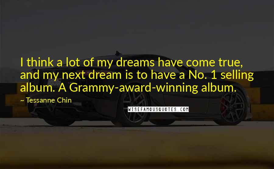 Tessanne Chin Quotes: I think a lot of my dreams have come true, and my next dream is to have a No. 1 selling album. A Grammy-award-winning album.