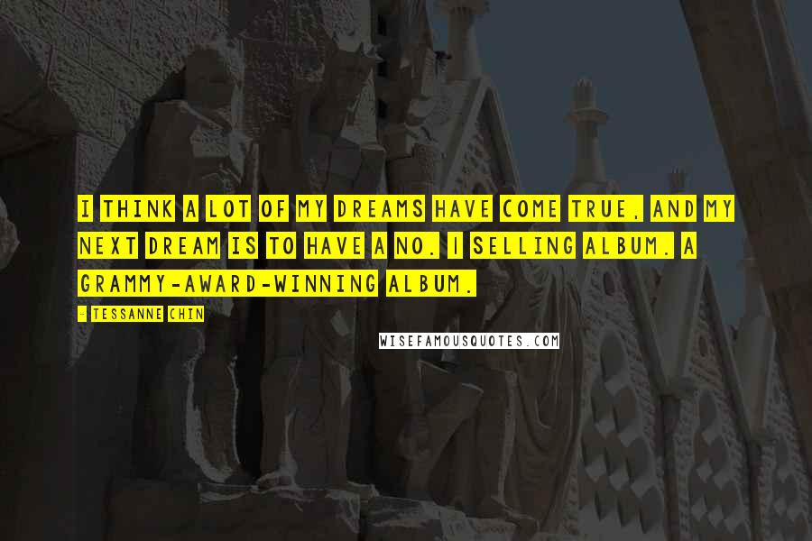 Tessanne Chin Quotes: I think a lot of my dreams have come true, and my next dream is to have a No. 1 selling album. A Grammy-award-winning album.