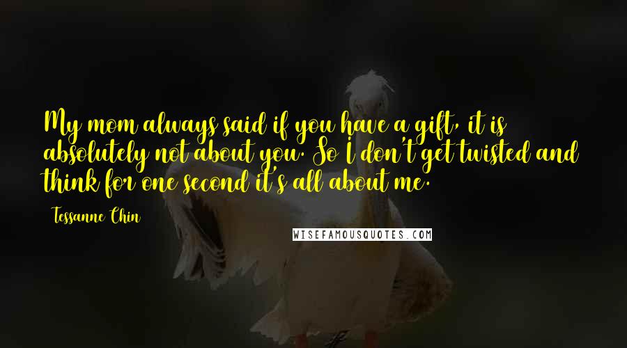 Tessanne Chin Quotes: My mom always said if you have a gift, it is absolutely not about you. So I don't get twisted and think for one second it's all about me.